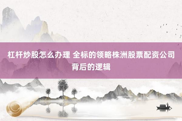 杠杆炒股怎么办理 全标的领略株洲股票配资公司背后的逻辑