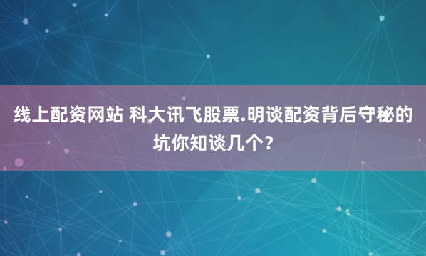线上配资网站 科大讯飞股票.明谈配资背后守秘的坑你知谈几个？