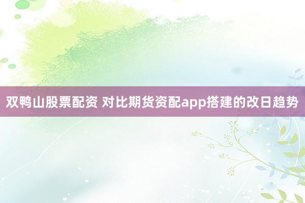双鸭山股票配资 对比期货资配app搭建的改日趋势