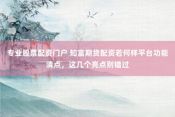 专业股票配资门户 知富期货配资若何样平台功能清点，这几个亮点别错过