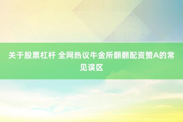 关于股票杠杆 全网热议牛金所翻翻配资赞A的常见误区
