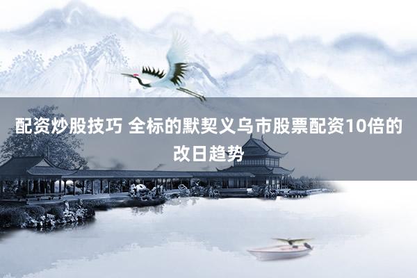 配资炒股技巧 全标的默契义乌市股票配资10倍的改日趋势