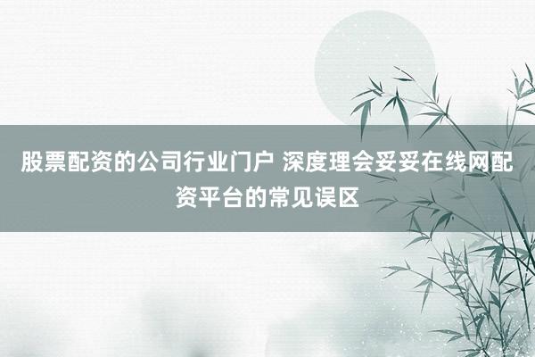 股票配资的公司行业门户 深度理会妥妥在线网配资平台的常见误区