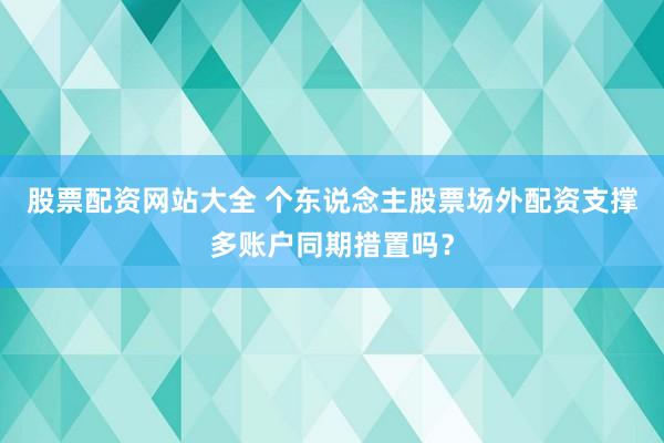 股票配资网站大全 个东说念主股票场外配资支撑多账户同期措置吗？