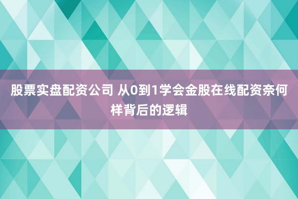 股票实盘配资公司 从0到1学会金股在线配资奈何样背后的逻辑