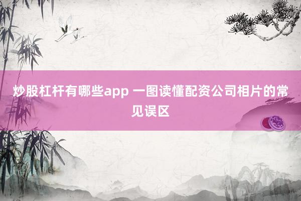 炒股杠杆有哪些app 一图读懂配资公司相片的常见误区