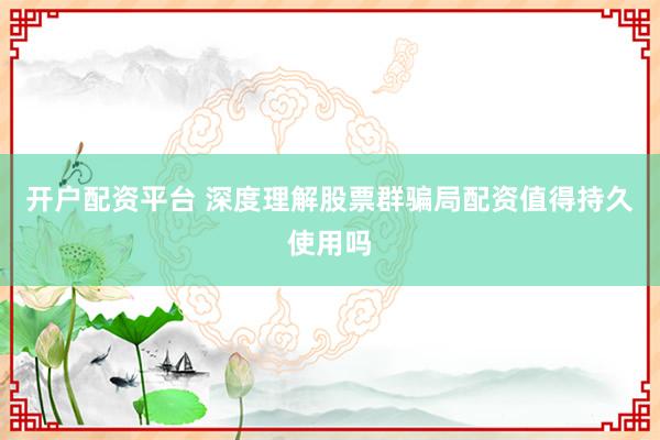 开户配资平台 深度理解股票群骗局配资值得持久使用吗