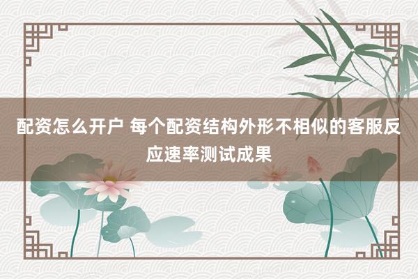 配资怎么开户 每个配资结构外形不相似的客服反应速率测试成果