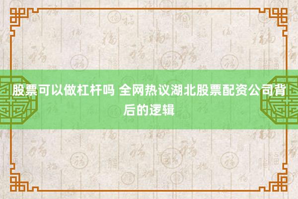 股票可以做杠杆吗 全网热议湖北股票配资公司背后的逻辑