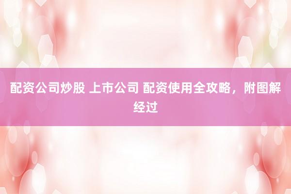 配资公司炒股 上市公司 配资使用全攻略，附图解经过