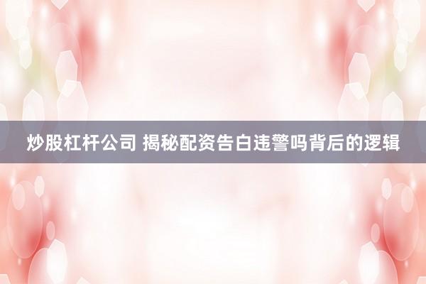 炒股杠杆公司 揭秘配资告白违警吗背后的逻辑