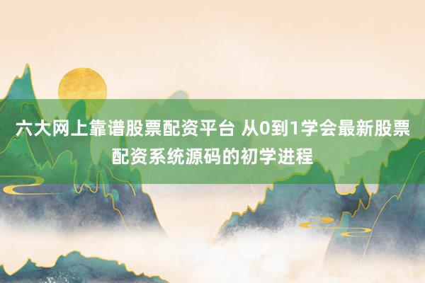 六大网上靠谱股票配资平台 从0到1学会最新股票配资系统源码的初学进程