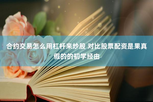 合约交易怎么用杠杆来炒股 对比股票配资是果真假的的初学经由