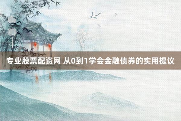 专业股票配资网 从0到1学会金融债券的实用提议