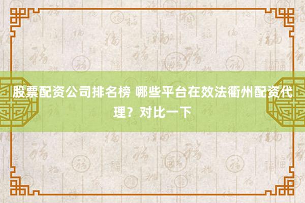 股票配资公司排名榜 哪些平台在效法衢州配资代理？对比一下