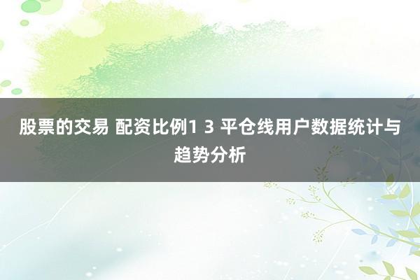 股票的交易 配资比例1 3 平仓线用户数据统计与趋势分析