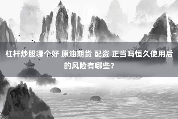 杠杆炒股哪个好 原油期货 配资 正当吗恒久使用后的风险有哪些？