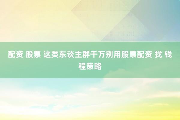配资 股票 这类东谈主群千万别用股票配资 找 钱程策略