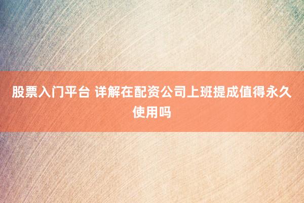 股票入门平台 详解在配资公司上班提成值得永久使用吗