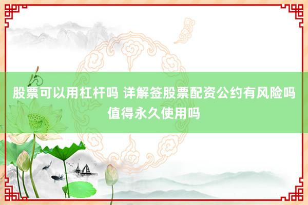 股票可以用杠杆吗 详解签股票配资公约有风险吗值得永久使用吗