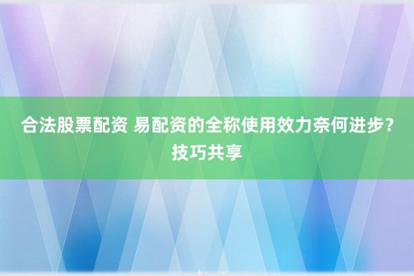 合法股票配资 易配资的全称使用效力奈何进步？技巧共享