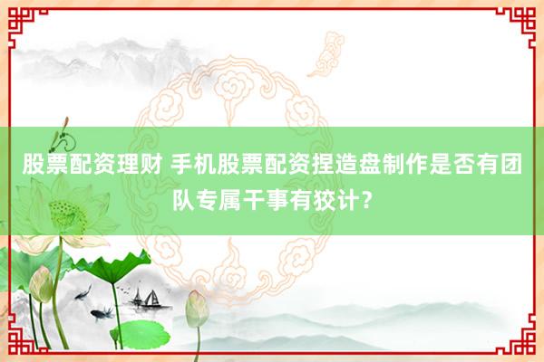 股票配资理财 手机股票配资捏造盘制作是否有团队专属干事有狡计？