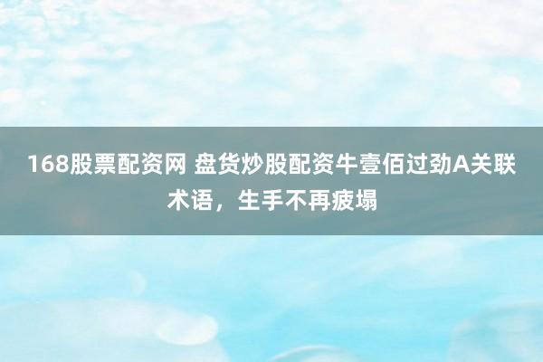 168股票配资网 盘货炒股配资牛壹佰过劲A关联术语，生手不再疲塌