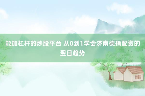 能加杠杆的炒股平台 从0到1学会济南德指配资的翌日趋势