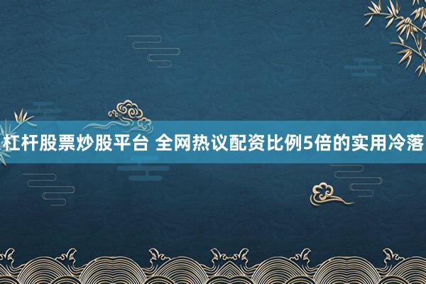 杠杆股票炒股平台 全网热议配资比例5倍的实用冷落