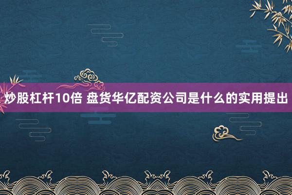 炒股杠杆10倍 盘货华亿配资公司是什么的实用提出