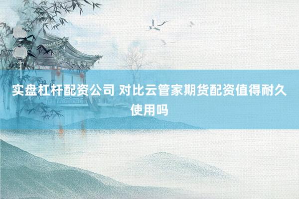 实盘杠杆配资公司 对比云管家期货配资值得耐久使用吗