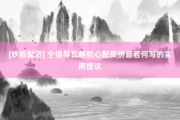 [炒股配资] 全倡导瓦解航心配资拼音若何写的实用提议