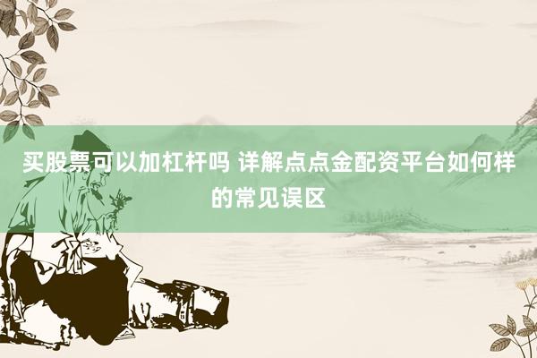 买股票可以加杠杆吗 详解点点金配资平台如何样的常见误区