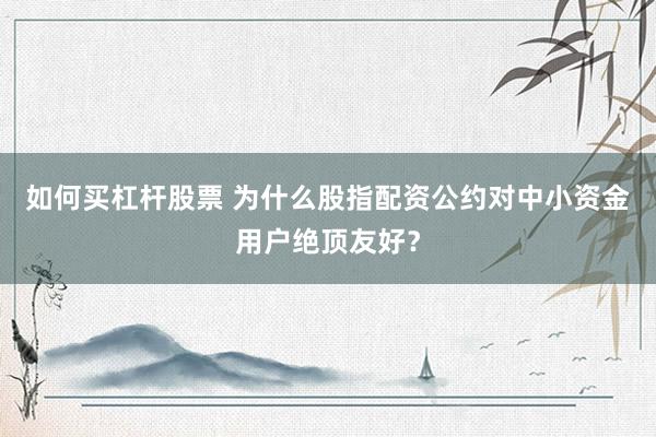 如何买杠杆股票 为什么股指配资公约对中小资金用户绝顶友好？