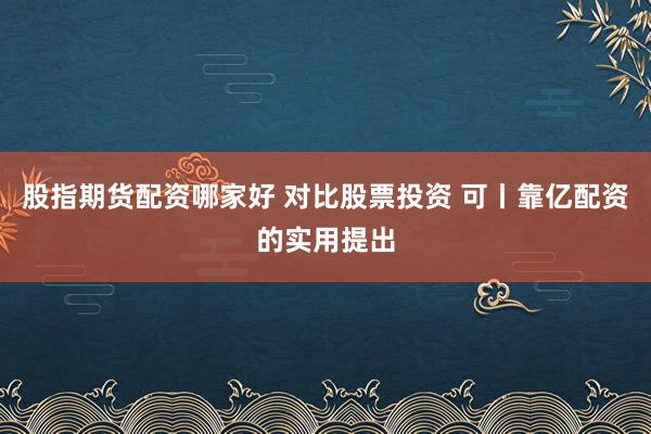 股指期货配资哪家好 对比股票投资 可丨靠亿配资的实用提出