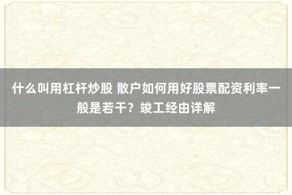 什么叫用杠杆炒股 散户如何用好股票配资利率一般是若干？竣工经由详解