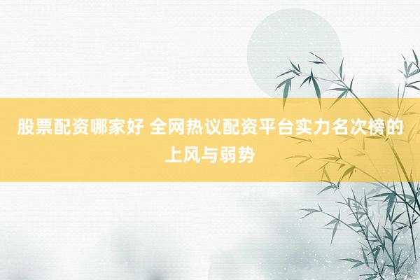 股票配资哪家好 全网热议配资平台实力名次榜的上风与弱势