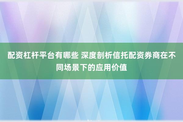 配资杠杆平台有哪些 深度剖析信托配资券商在不同场景下的应用价值