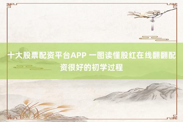 十大股票配资平台APP 一图读懂股红在线翻翻配资很好的初学过程