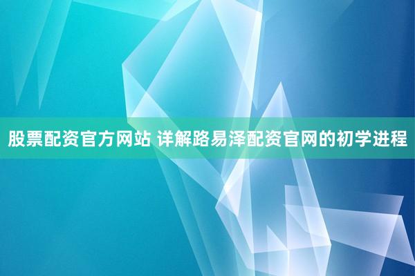 股票配资官方网站 详解路易泽配资官网的初学进程