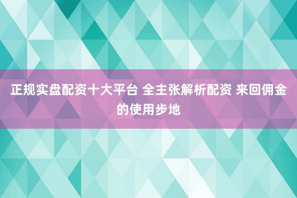 正规实盘配资十大平台 全主张解析配资 来回佣金的使用步地