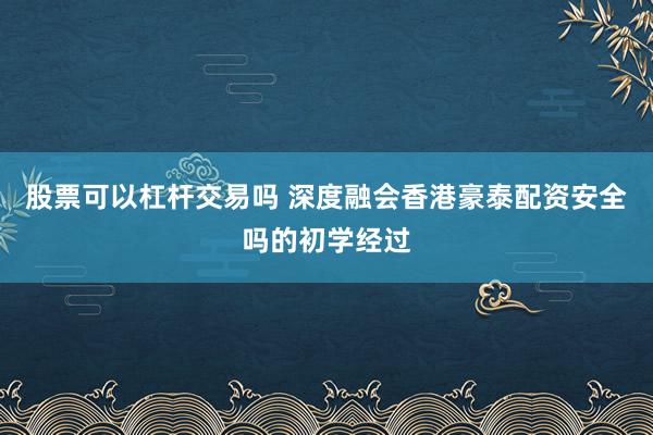 股票可以杠杆交易吗 深度融会香港豪泰配资安全吗的初学经过