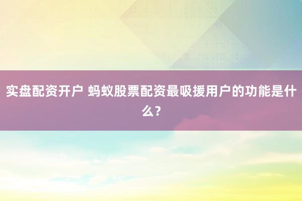 实盘配资开户 蚂蚁股票配资最吸援用户的功能是什么？