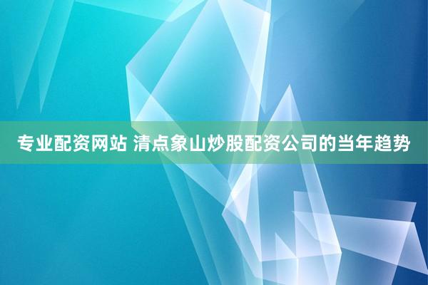 专业配资网站 清点象山炒股配资公司的当年趋势
