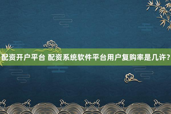 配资开户平台 配资系统软件平台用户复购率是几许？