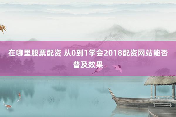 在哪里股票配资 从0到1学会2018配资网站能否普及效果