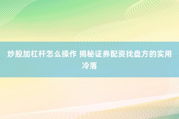炒股加杠杆怎么操作 揭秘证券配资找盘方的实用冷落