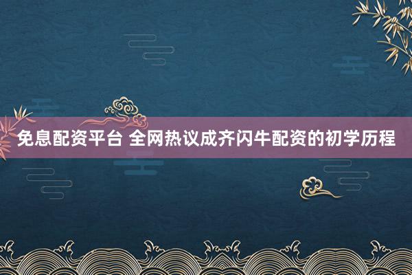 免息配资平台 全网热议成齐闪牛配资的初学历程