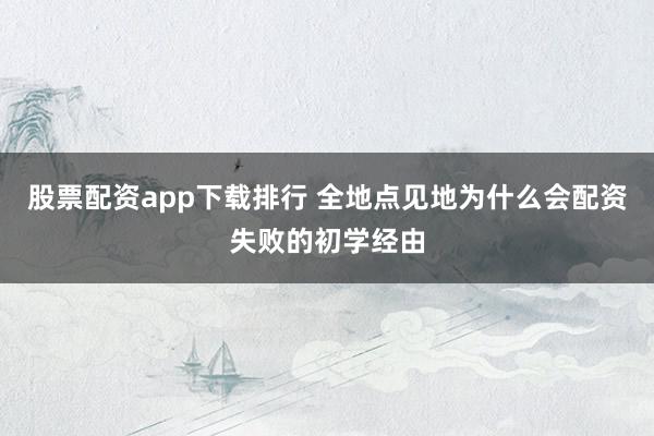 股票配资app下载排行 全地点见地为什么会配资失败的初学经由