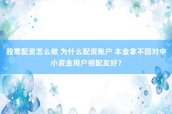 股票配资怎么做 为什么配资账户 本金拿不回对中小资金用户相配友好？